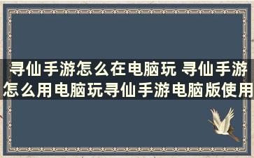 寻仙手游怎么在电脑玩 寻仙手游怎么用电脑玩寻仙手游电脑版使用教程